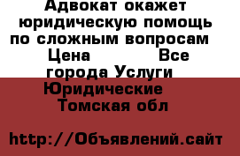 Адвокат окажет юридическую помощь по сложным вопросам  › Цена ­ 1 200 - Все города Услуги » Юридические   . Томская обл.